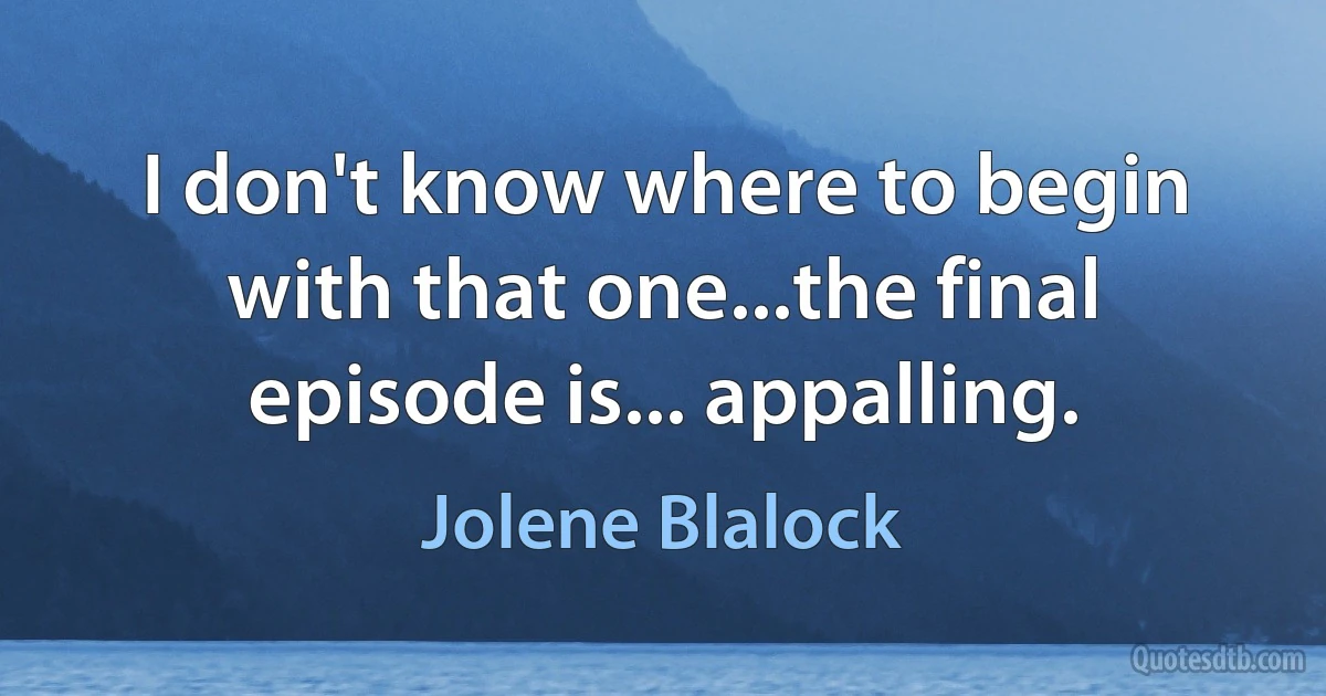 I don't know where to begin with that one...the final episode is... appalling. (Jolene Blalock)