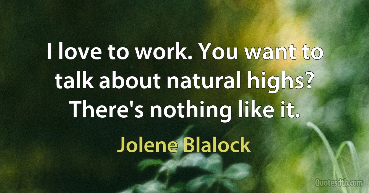 I love to work. You want to talk about natural highs? There's nothing like it. (Jolene Blalock)