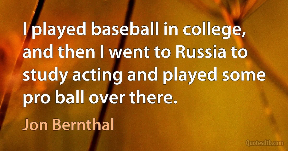 I played baseball in college, and then I went to Russia to study acting and played some pro ball over there. (Jon Bernthal)