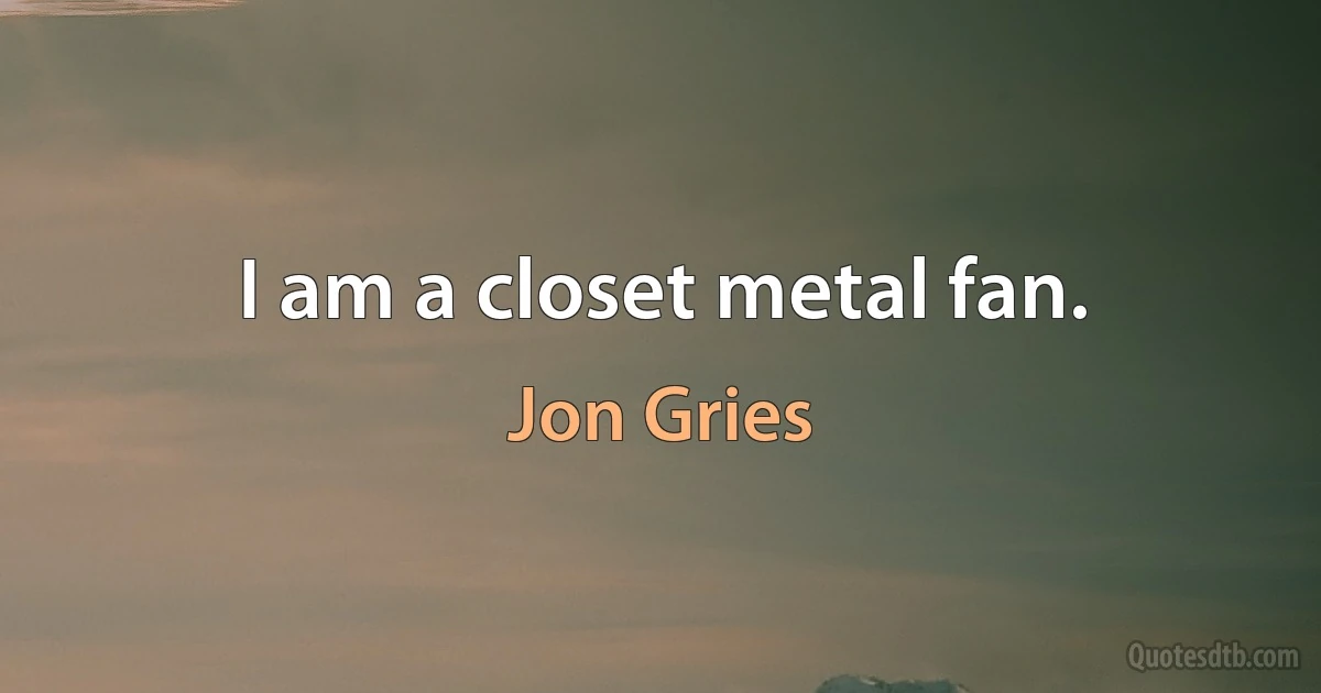 I am a closet metal fan. (Jon Gries)