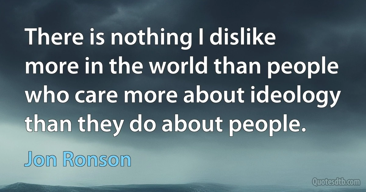 There is nothing I dislike more in the world than people who care more about ideology than they do about people. (Jon Ronson)