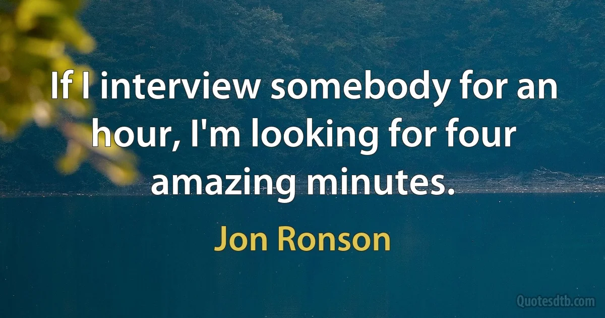 If I interview somebody for an hour, I'm looking for four amazing minutes. (Jon Ronson)