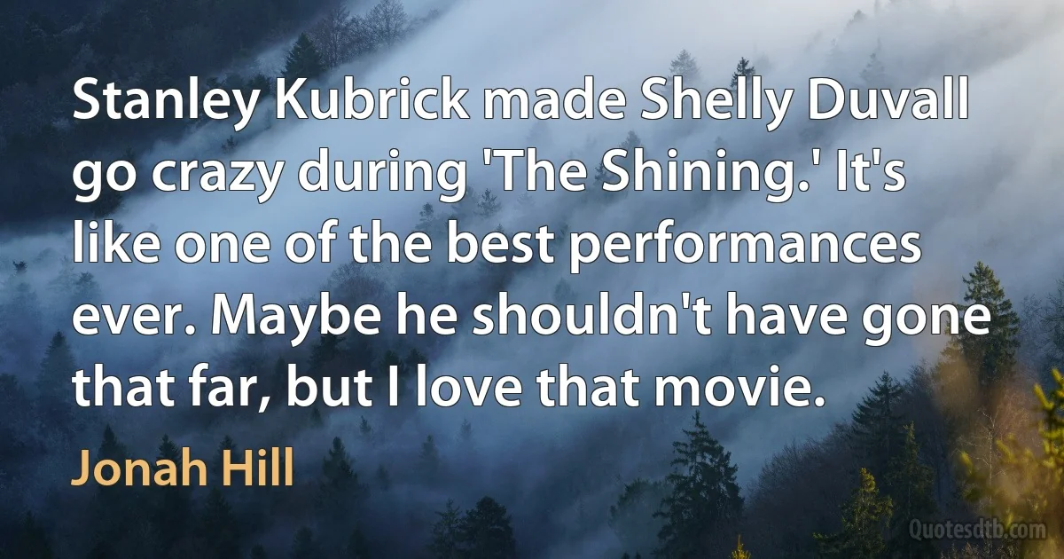 Stanley Kubrick made Shelly Duvall go crazy during 'The Shining.' It's like one of the best performances ever. Maybe he shouldn't have gone that far, but I love that movie. (Jonah Hill)