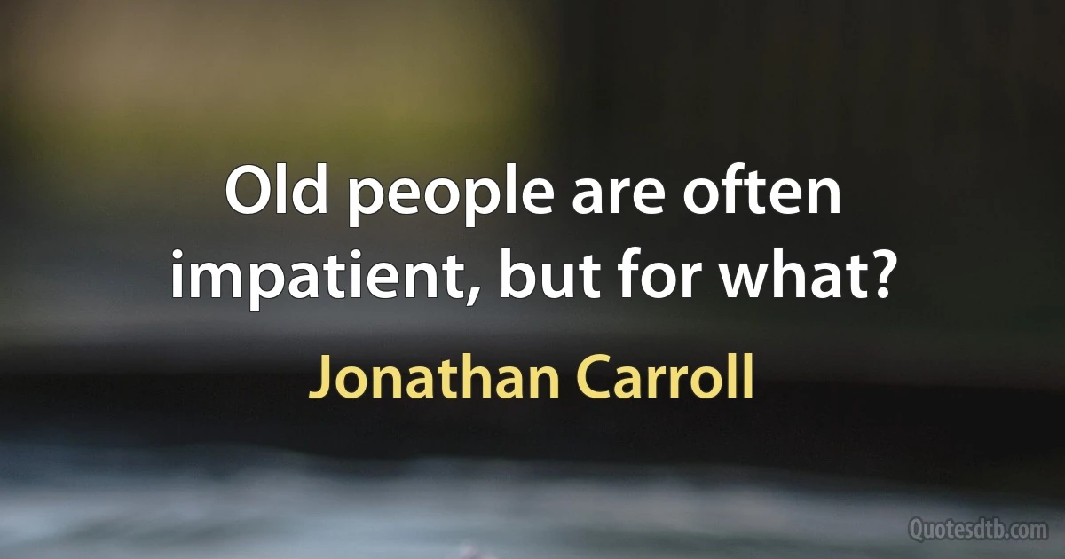 Old people are often impatient, but for what? (Jonathan Carroll)