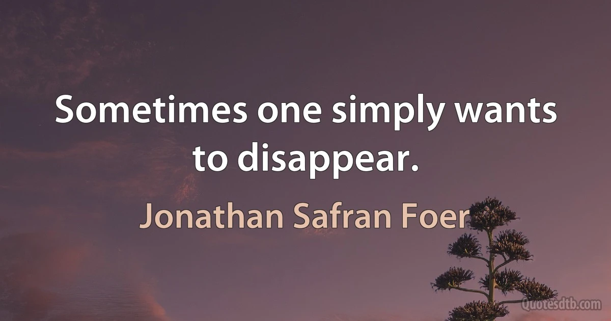 Sometimes one simply wants to disappear. (Jonathan Safran Foer)