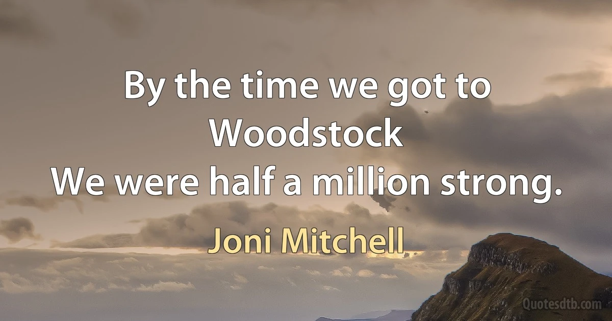 By the time we got to Woodstock
We were half a million strong. (Joni Mitchell)