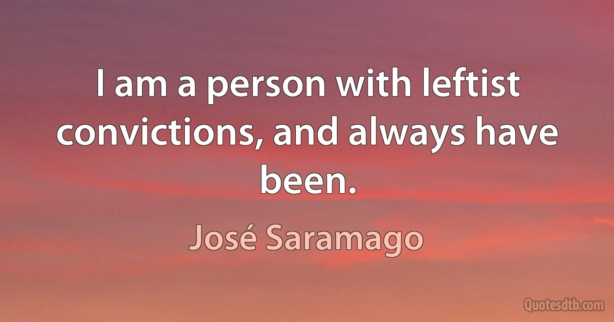 I am a person with leftist convictions, and always have been. (José Saramago)