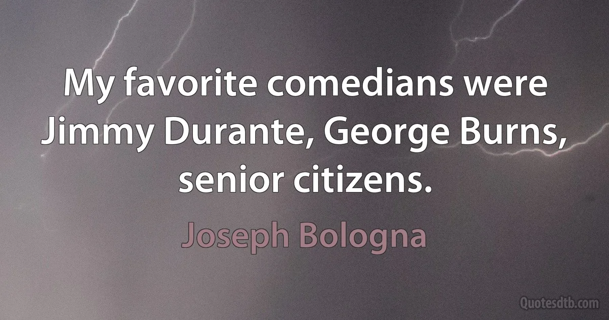 My favorite comedians were Jimmy Durante, George Burns, senior citizens. (Joseph Bologna)