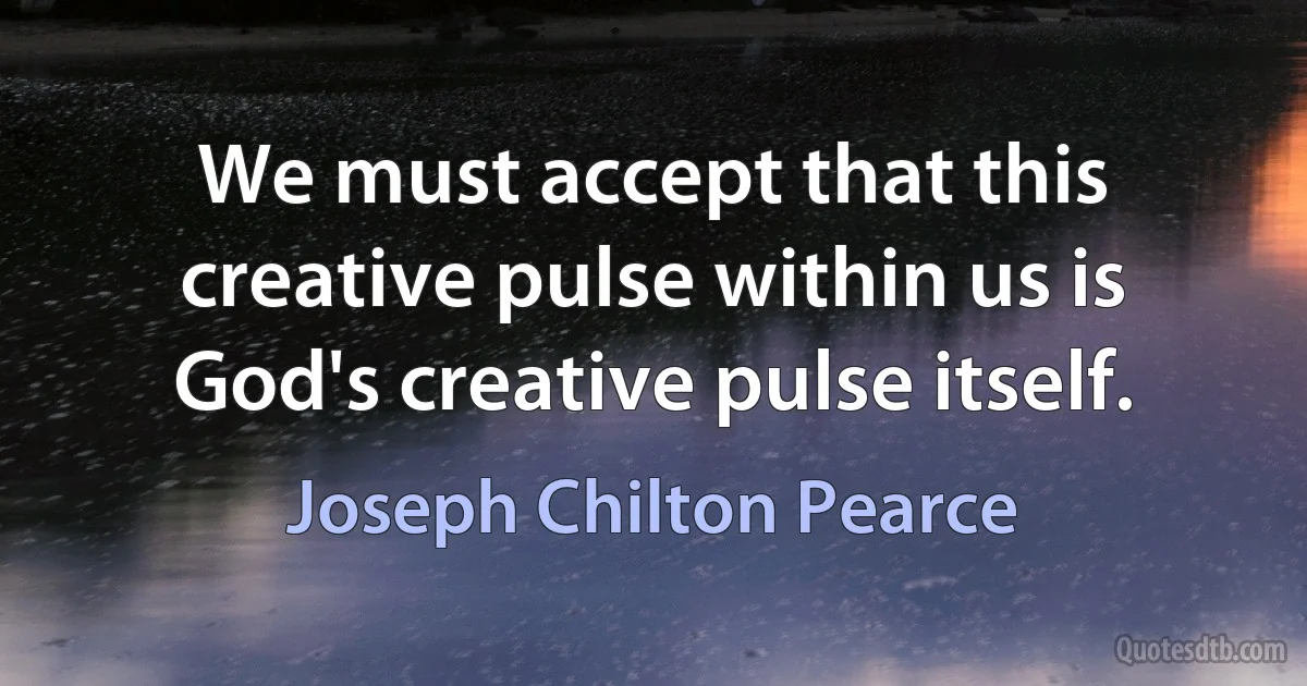 We must accept that this creative pulse within us is God's creative pulse itself. (Joseph Chilton Pearce)