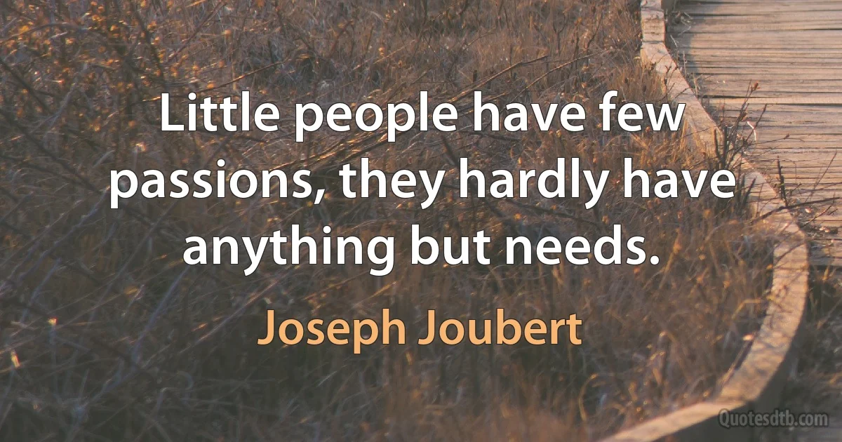 Little people have few passions, they hardly have anything but needs. (Joseph Joubert)