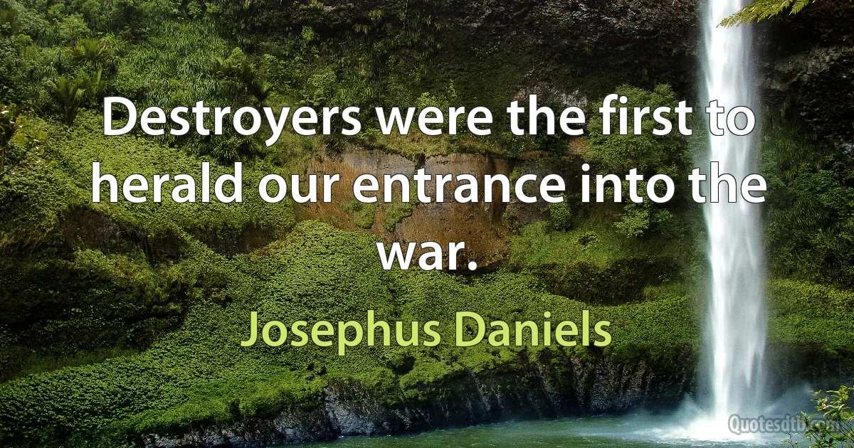 Destroyers were the first to herald our entrance into the war. (Josephus Daniels)