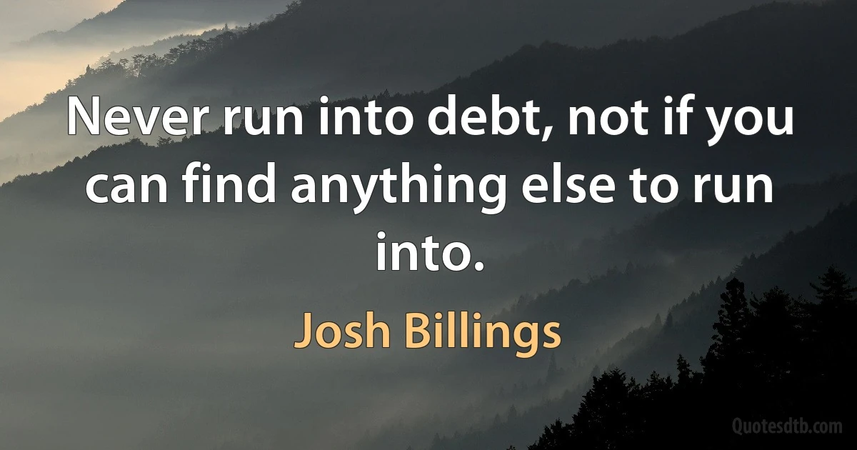 Never run into debt, not if you can find anything else to run into. (Josh Billings)