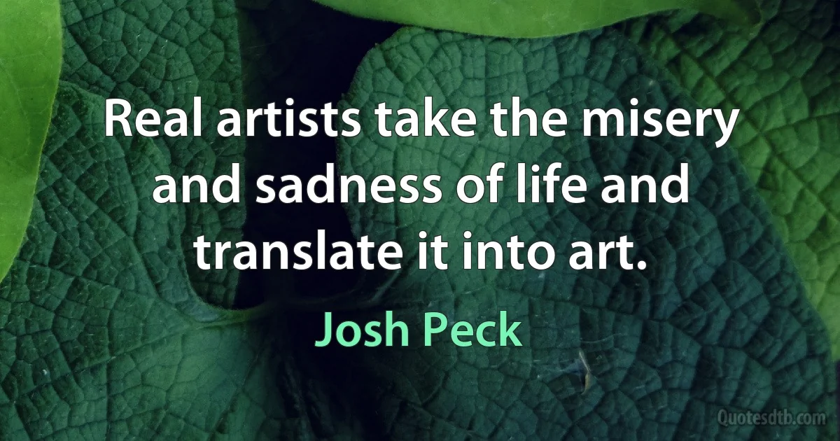 Real artists take the misery and sadness of life and translate it into art. (Josh Peck)