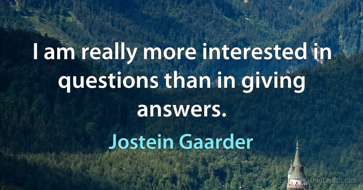 I am really more interested in questions than in giving answers. (Jostein Gaarder)