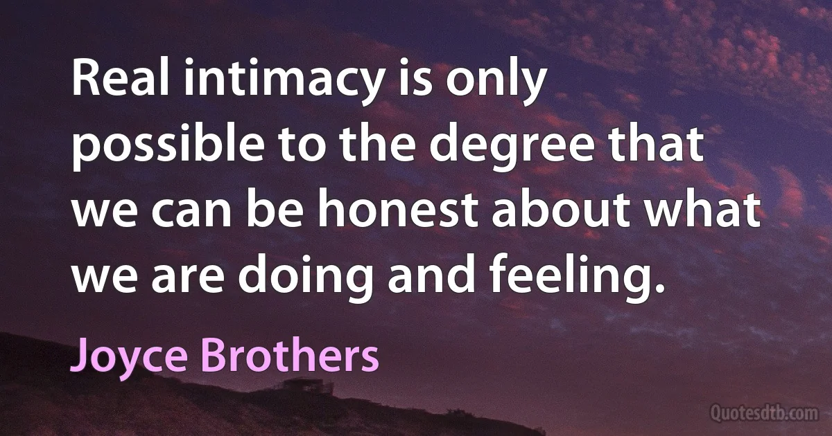 Real intimacy is only possible to the degree that we can be honest about what we are doing and feeling. (Joyce Brothers)