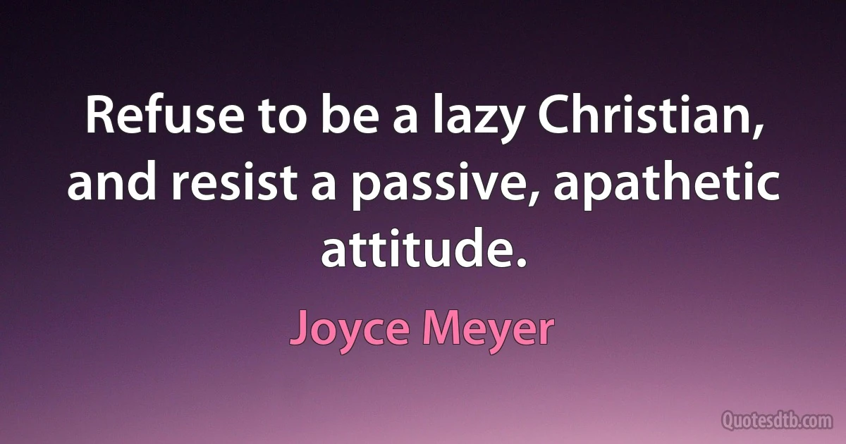 Refuse to be a lazy Christian, and resist a passive, apathetic attitude. (Joyce Meyer)