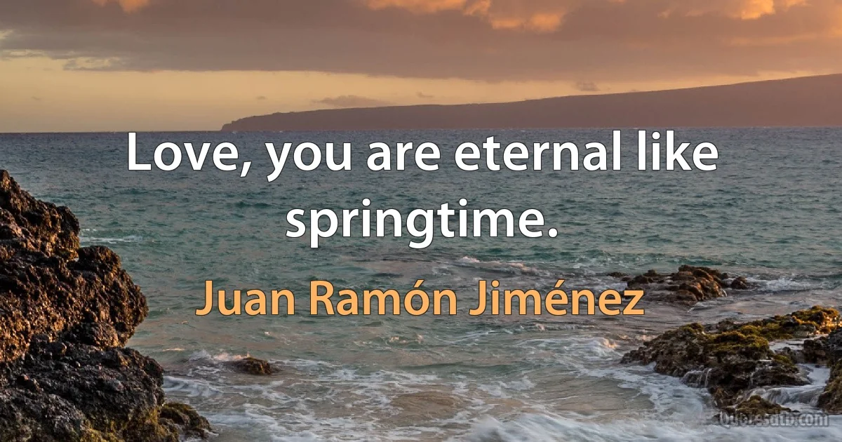 Love, you are eternal like springtime. (Juan Ramón Jiménez)