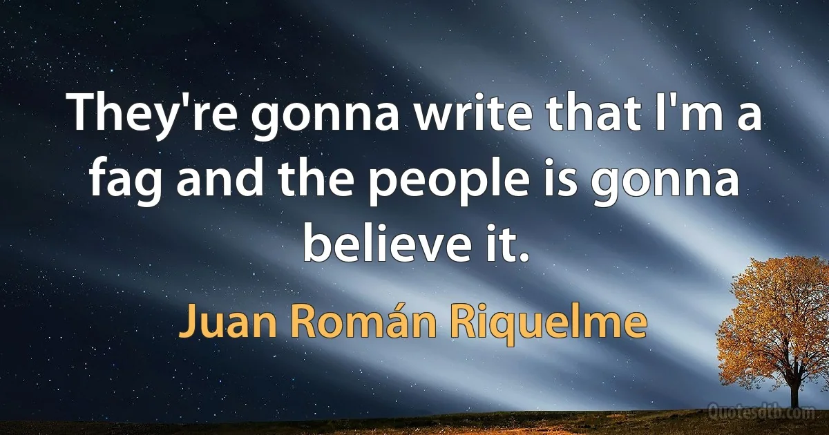 They're gonna write that I'm a fag and the people is gonna believe it. (Juan Román Riquelme)