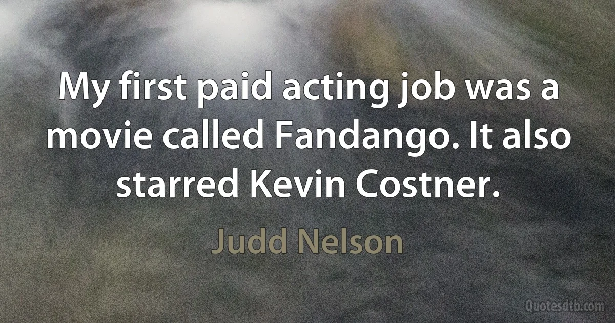 My first paid acting job was a movie called Fandango. It also starred Kevin Costner. (Judd Nelson)