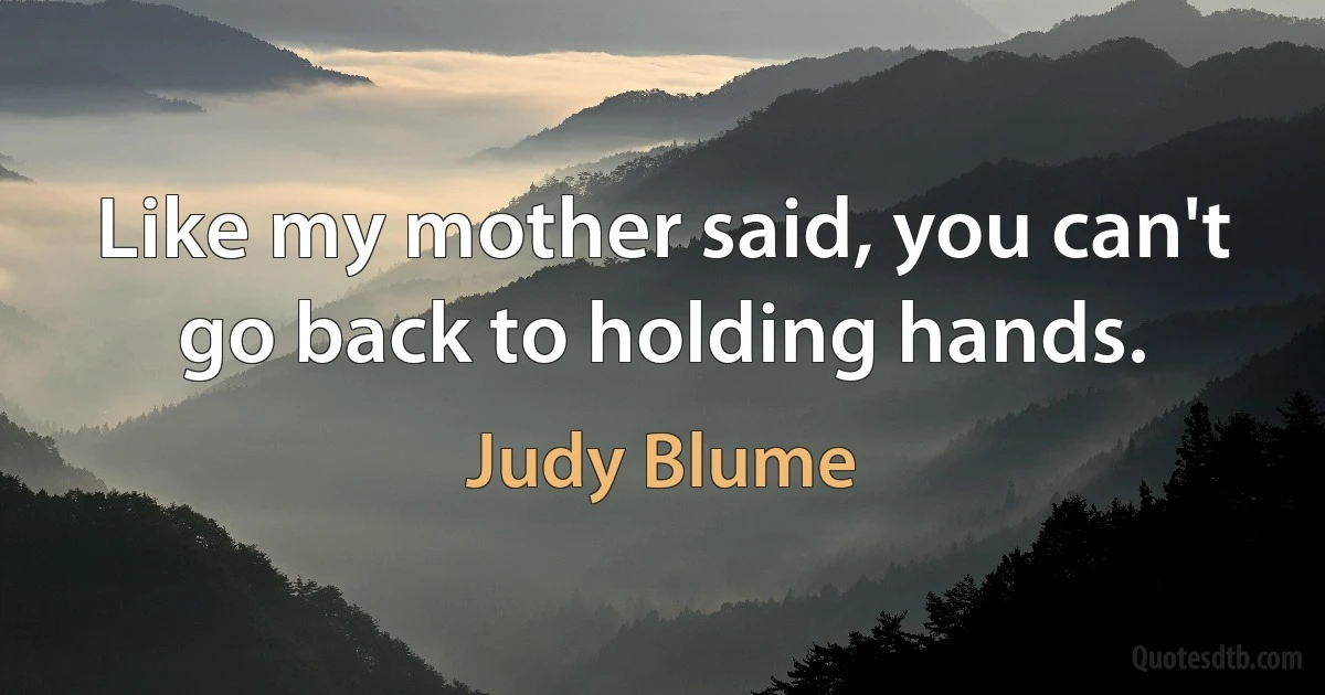 Like my mother said, you can't go back to holding hands. (Judy Blume)