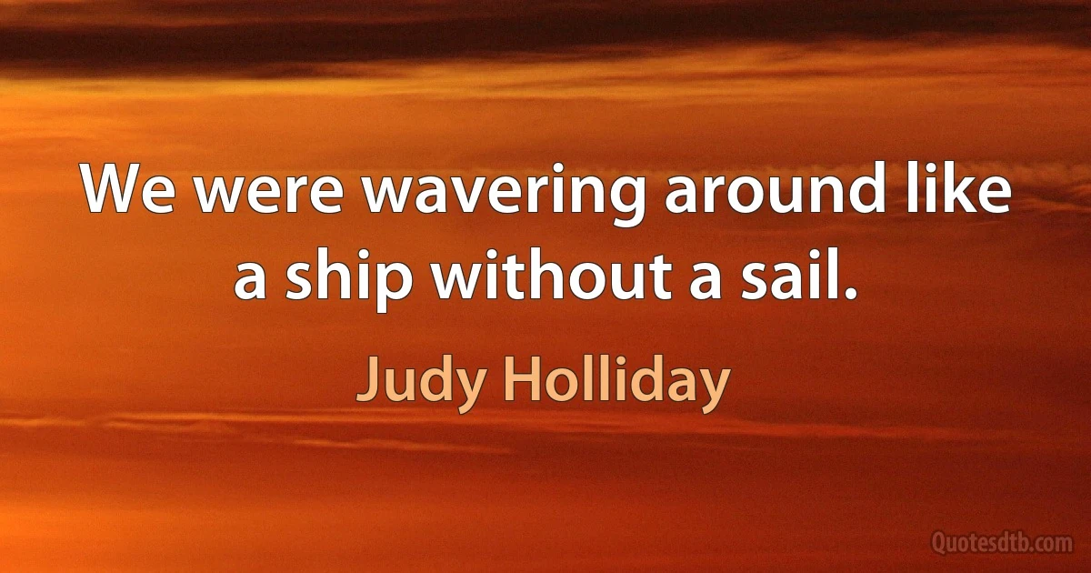 We were wavering around like a ship without a sail. (Judy Holliday)