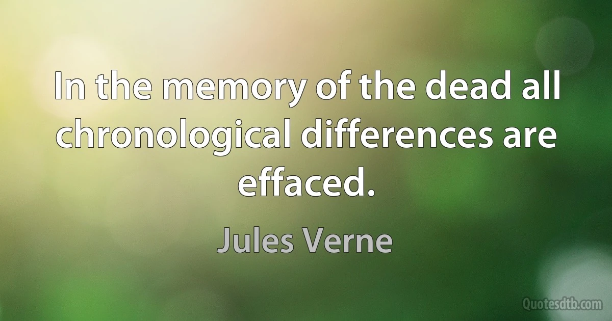 In the memory of the dead all chronological differences are effaced. (Jules Verne)