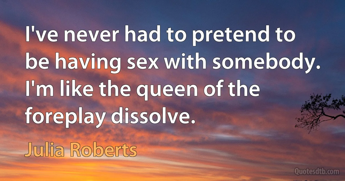 I've never had to pretend to be having sex with somebody. I'm like the queen of the foreplay dissolve. (Julia Roberts)