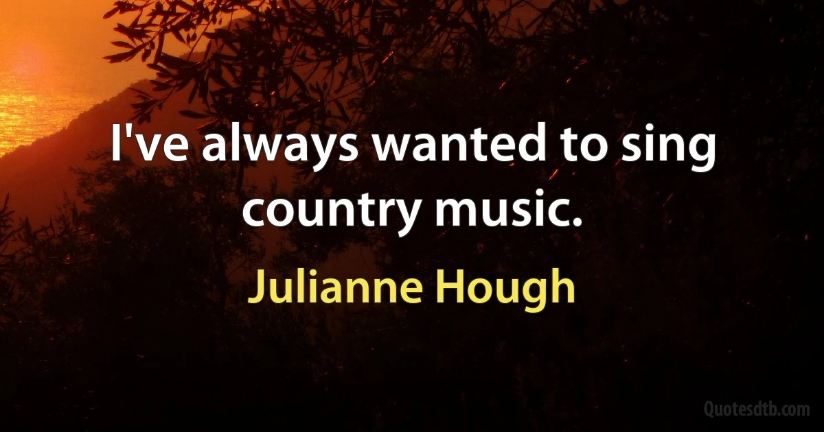 I've always wanted to sing country music. (Julianne Hough)