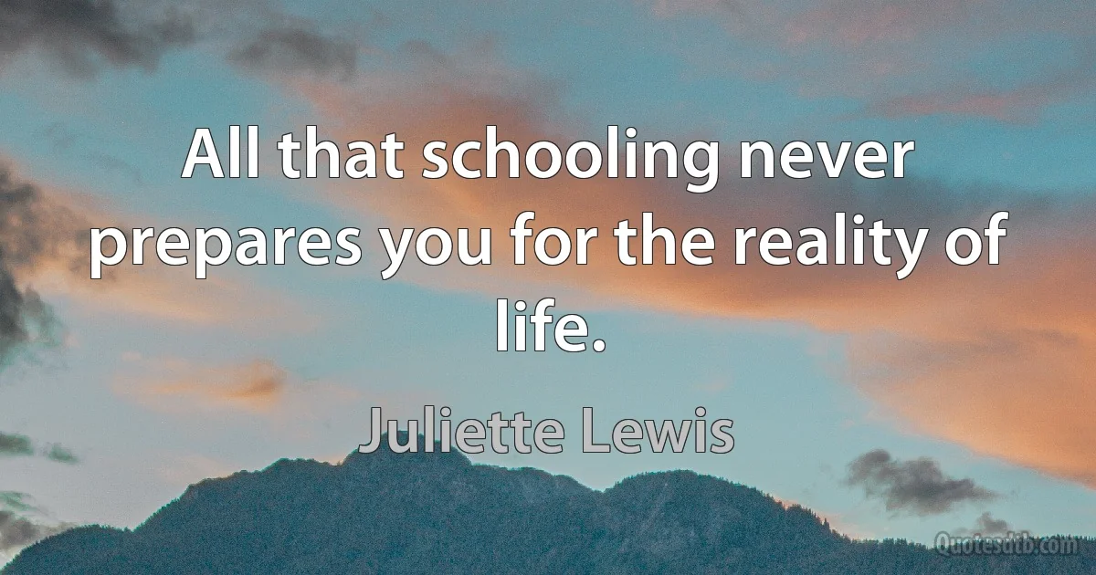 All that schooling never prepares you for the reality of life. (Juliette Lewis)