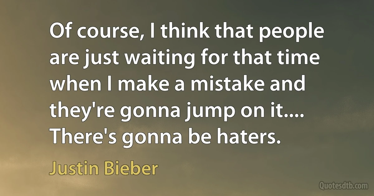 Of course, I think that people are just waiting for that time when I make a mistake and they're gonna jump on it.... There's gonna be haters. (Justin Bieber)