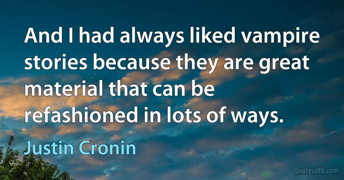 And I had always liked vampire stories because they are great material that can be refashioned in lots of ways. (Justin Cronin)