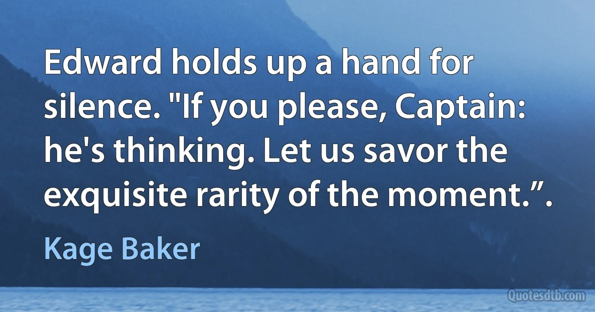 Edward holds up a hand for silence. "If you please, Captain: he's thinking. Let us savor the exquisite rarity of the moment.”. (Kage Baker)