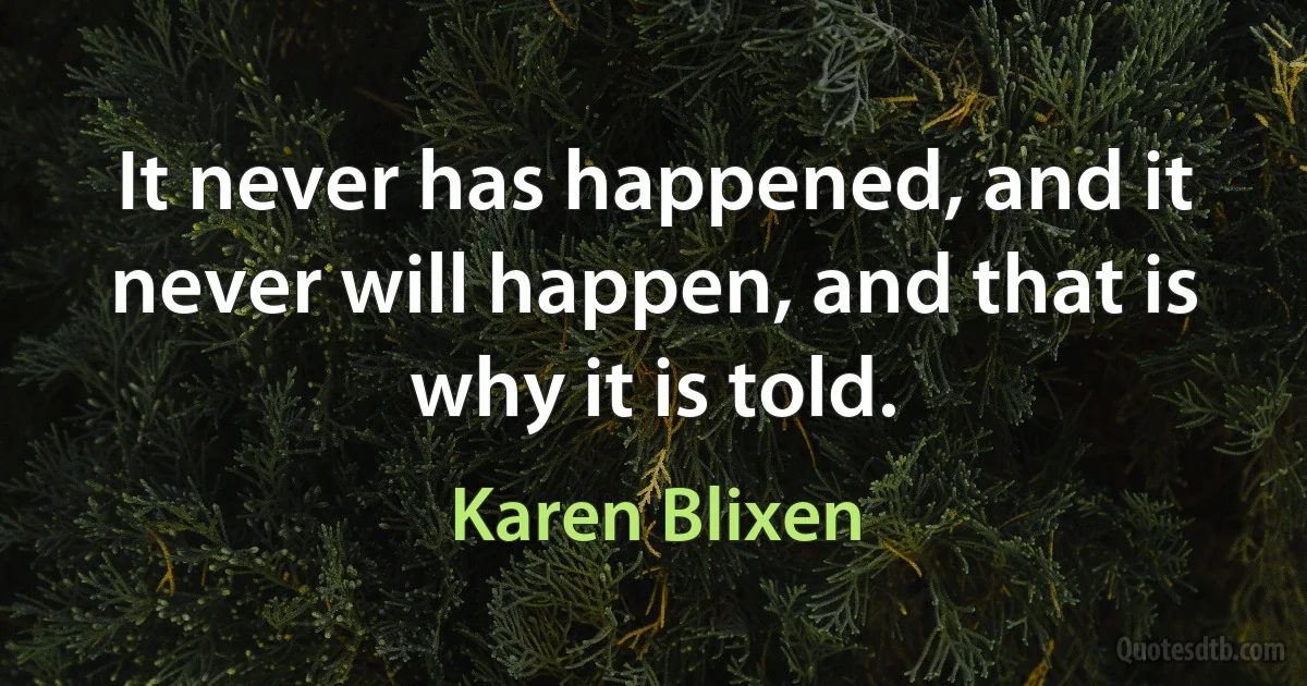 It never has happened, and it never will happen, and that is why it is told. (Karen Blixen)