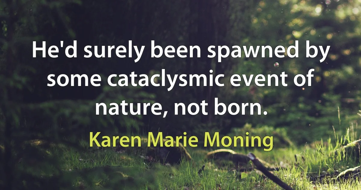 He'd surely been spawned by some cataclysmic event of nature, not born. (Karen Marie Moning)