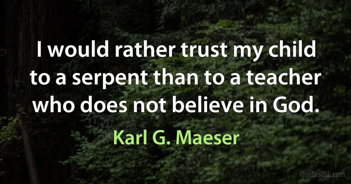 I would rather trust my child to a serpent than to a teacher who does not believe in God. (Karl G. Maeser)