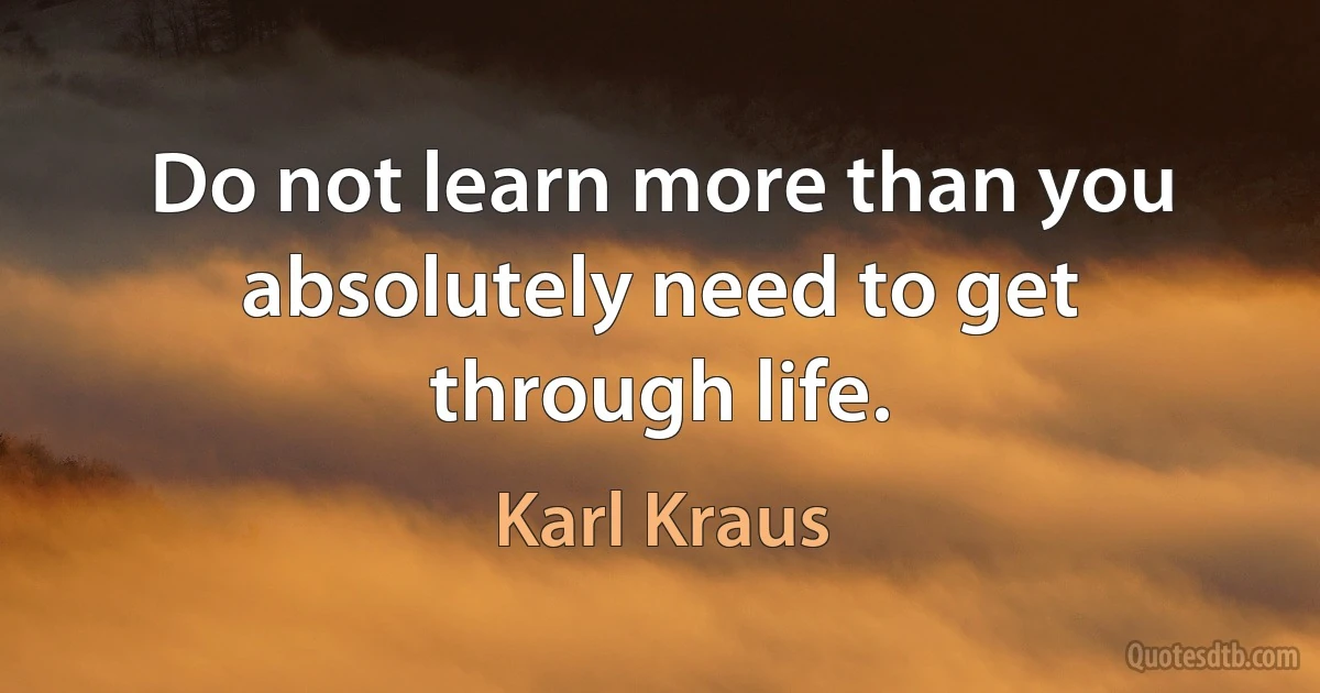 Do not learn more than you absolutely need to get through life. (Karl Kraus)