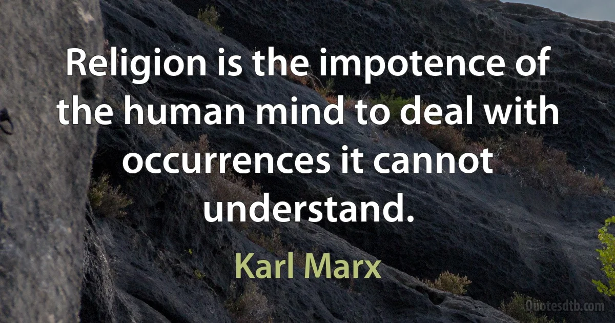 Religion is the impotence of the human mind to deal with occurrences it cannot understand. (Karl Marx)