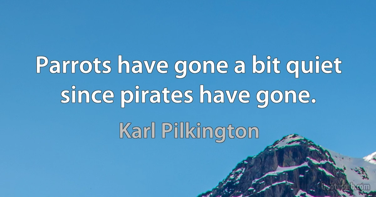 Parrots have gone a bit quiet since pirates have gone. (Karl Pilkington)