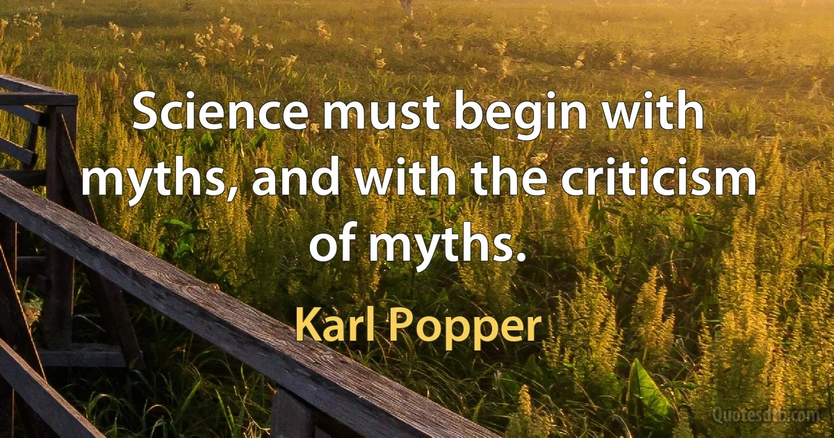 Science must begin with myths, and with the criticism of myths. (Karl Popper)