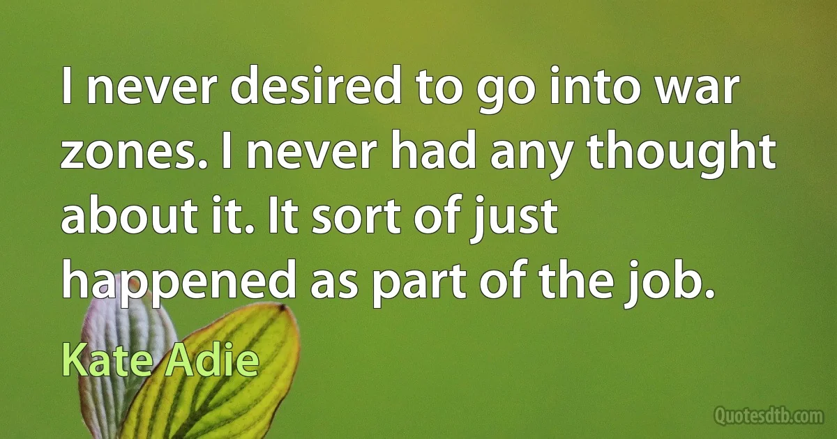 I never desired to go into war zones. I never had any thought about it. It sort of just happened as part of the job. (Kate Adie)