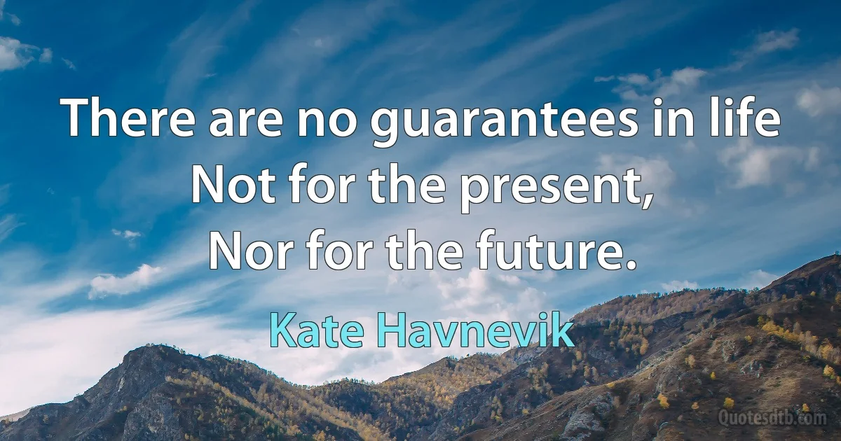 There are no guarantees in life
Not for the present,
Nor for the future. (Kate Havnevik)