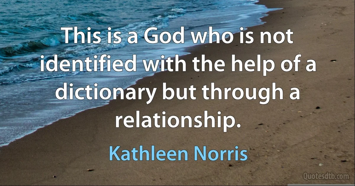 This is a God who is not identified with the help of a dictionary but through a relationship. (Kathleen Norris)