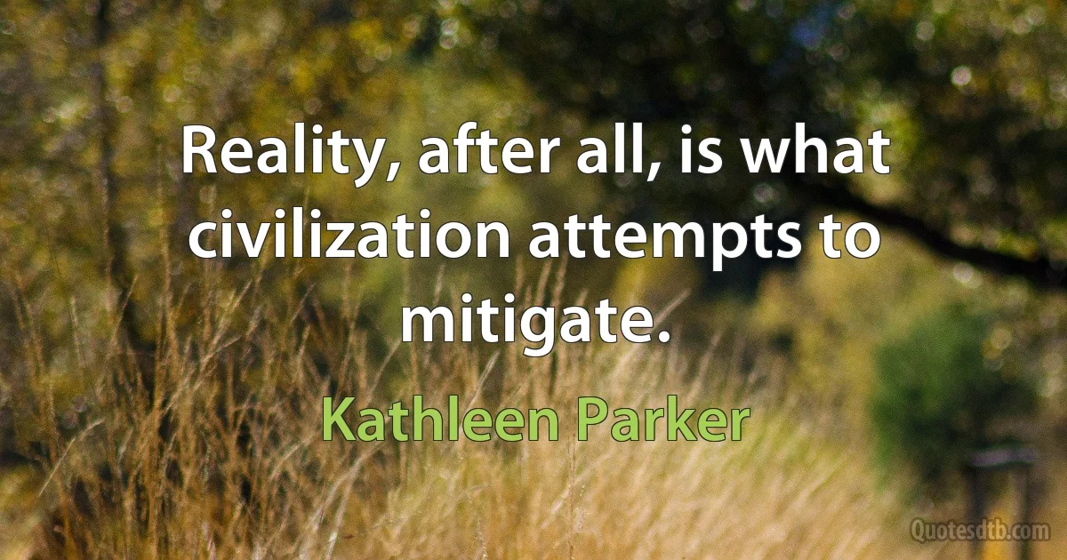 Reality, after all, is what civilization attempts to mitigate. (Kathleen Parker)