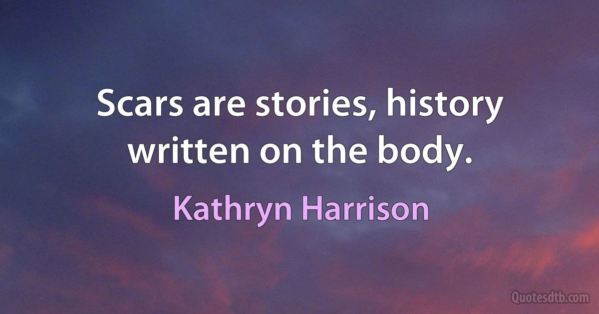 Scars are stories, history written on the body. (Kathryn Harrison)