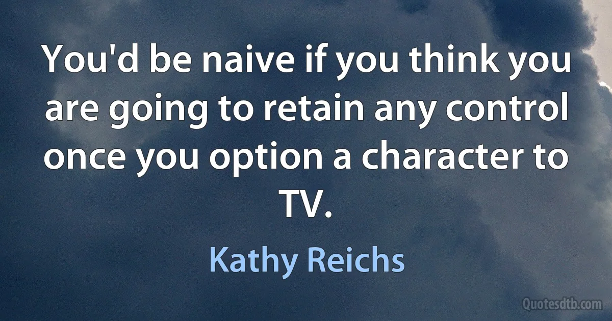 You'd be naive if you think you are going to retain any control once you option a character to TV. (Kathy Reichs)