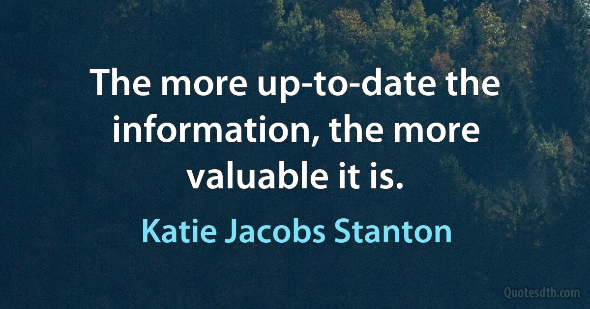 The more up-to-date the information, the more valuable it is. (Katie Jacobs Stanton)