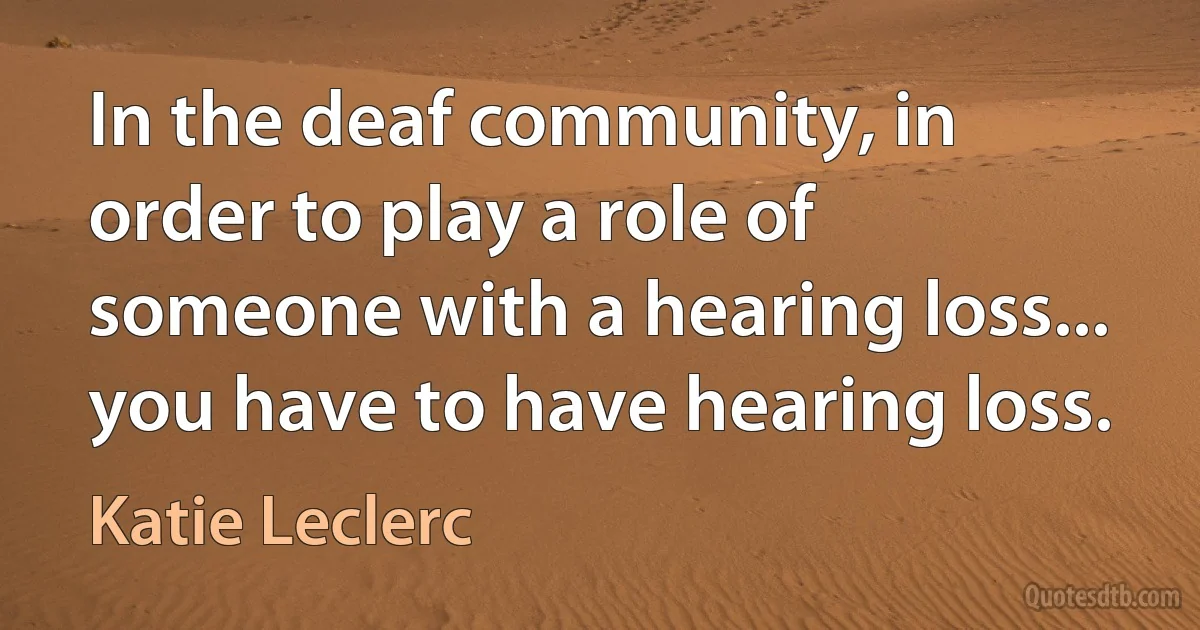 In the deaf community, in order to play a role of someone with a hearing loss... you have to have hearing loss. (Katie Leclerc)