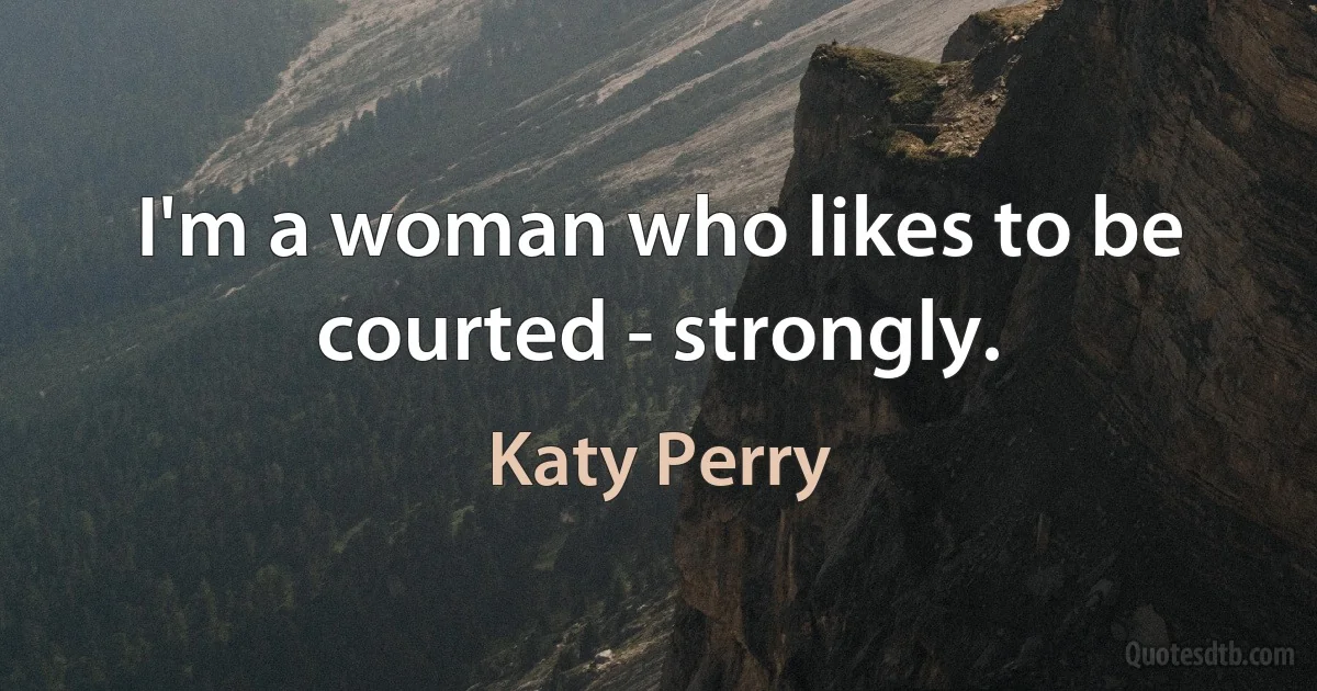 I'm a woman who likes to be courted - strongly. (Katy Perry)