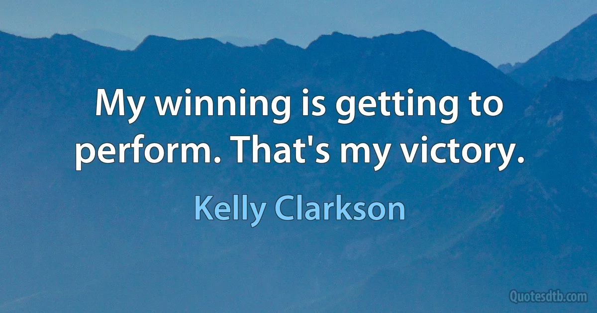 My winning is getting to perform. That's my victory. (Kelly Clarkson)