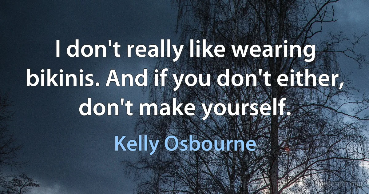 I don't really like wearing bikinis. And if you don't either, don't make yourself. (Kelly Osbourne)